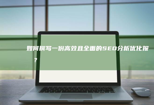 如何撰写一份高效且全面的SEO分析优化报告？