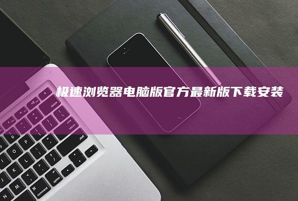 极速浏览器电脑版官方最新版下载安装